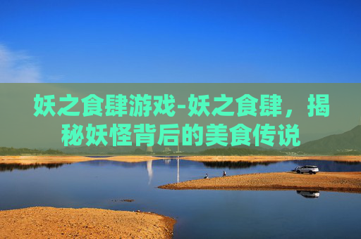 妖之食肆游戏-妖之食肆，揭秘妖怪背后的美食传说
