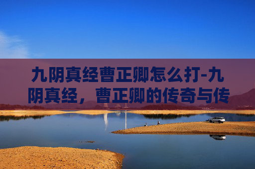 九阴真经曹正卿怎么打-九阴真经，曹正卿的传奇与传承