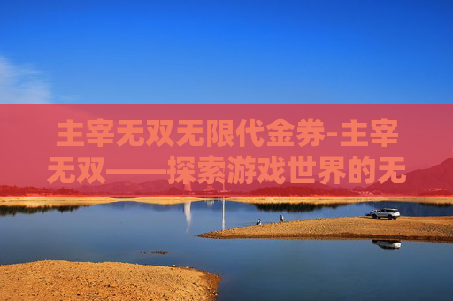 主宰无双无限代金券-主宰无双——探索游戏世界的无限可能