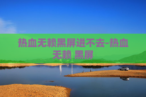 热血无赖黑屏进不去-热血无赖 黑屏