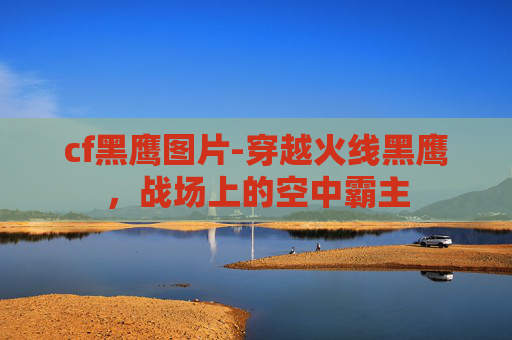 cf黑鹰图片-穿越火线黑鹰，战场上的空中霸主