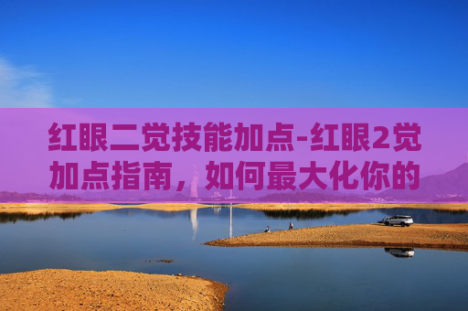 红眼二觉技能加点-红眼2觉加点指南，如何最大化你的觉醒潜力