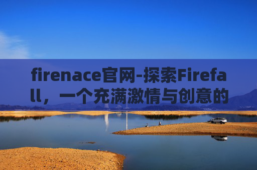 firenace官网-探索Firefall，一个充满激情与创意的在线平台