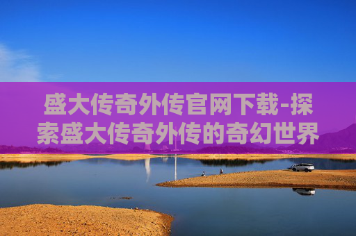 盛大传奇外传官网下载-探索盛大传奇外传的奇幻世界
