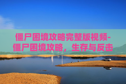 僵尸困境攻略完整版视频-僵尸困境攻略，生存与反击的艺术