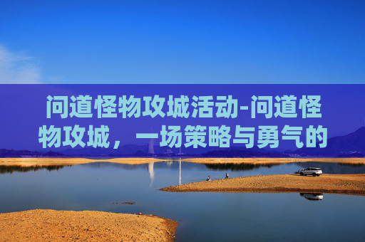 问道怪物攻城活动-问道怪物攻城，一场策略与勇气的较量