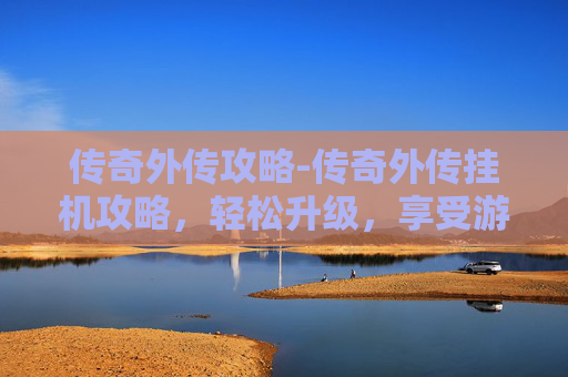传奇外传攻略-传奇外传挂机攻略，轻松升级，享受游戏乐趣