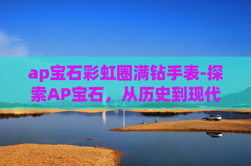 ap宝石彩虹圈满钻手表-探索AP宝石，从历史到现代的璀璨传奇
