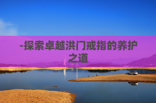 -探索卓越洪门戒指的养护之道