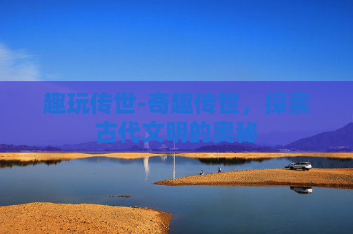 趣玩传世-奇趣传世，探索古代文明的奥秘
