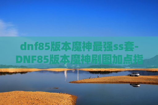 dnf85版本魔神最强ss套-DNF85版本魔神刷图加点指南