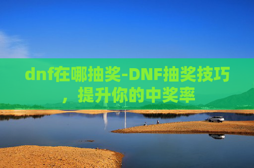 dnf在哪抽奖-DNF抽奖技巧，提升你的中奖率