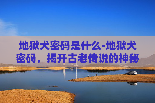 地狱犬密码是什么-地狱犬密码，揭开古老传说的神秘面纱