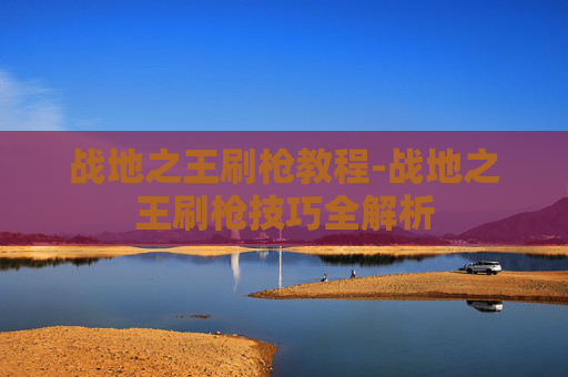 战地之王刷枪教程-战地之王刷枪技巧全解析