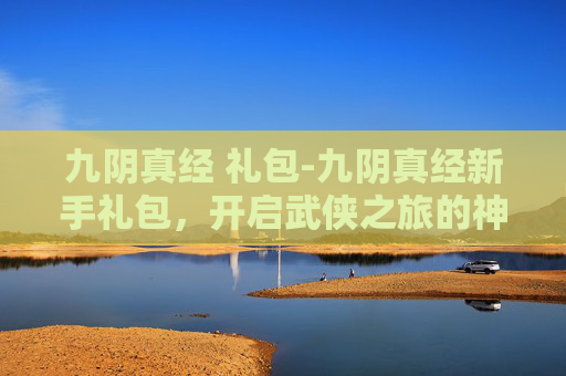 九阴真经 礼包-九阴真经新手礼包，开启武侠之旅的神秘钥匙