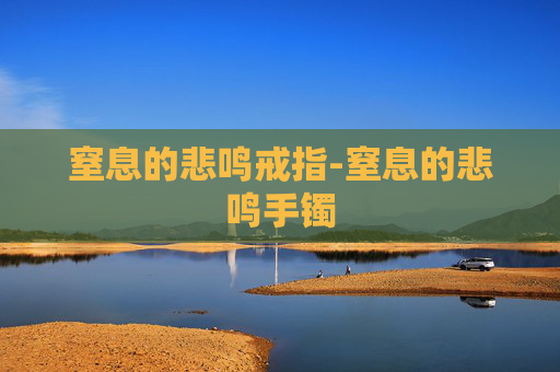 窒息的悲鸣戒指-窒息的悲鸣手镯