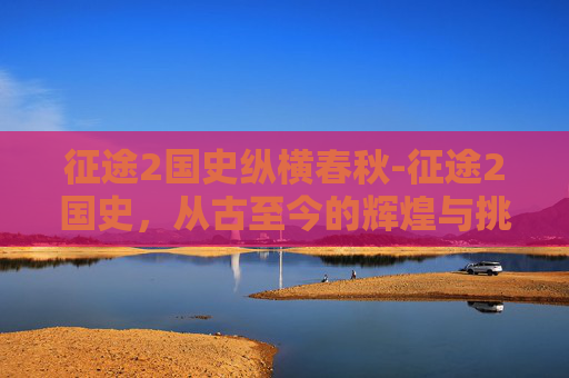 征途2国史纵横春秋-征途2国史，从古至今的辉煌与挑战