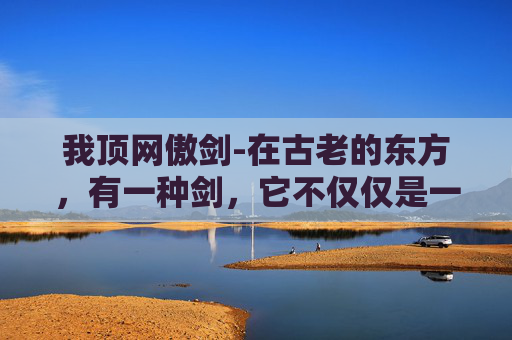 我顶网傲剑-在古老的东方，有一种剑，它不仅仅是一种武器，更是一种精神的象征。这种剑，被称为我顶傲剑，它代表着一种不屈不挠、勇往直前的精神。今天，我要向大家介绍的，就是这样一种令人敬畏的剑——我顶傲剑