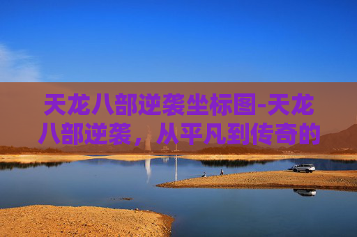天龙八部逆袭坐标图-天龙八部逆袭，从平凡到传奇的蜕变之旅