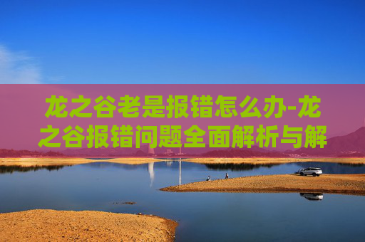 龙之谷老是报错怎么办-龙之谷报错问题全面解析与解决策略