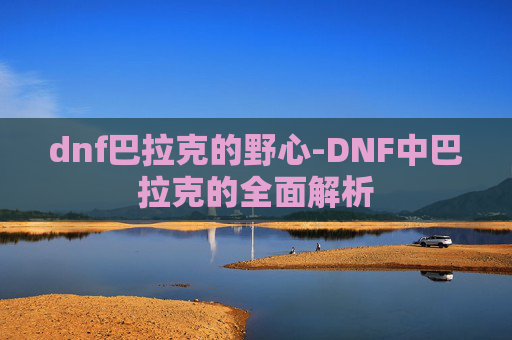 dnf巴拉克的野心-DNF中巴拉克的全面解析