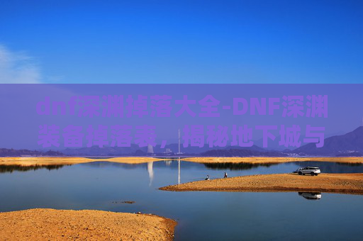 dnf深渊掉落大全-DNF深渊装备掉落表，揭秘地下城与勇士中的神秘宝藏