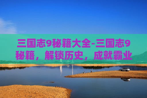 三国志9秘籍大全-三国志9秘籍，解锁历史，成就霸业
