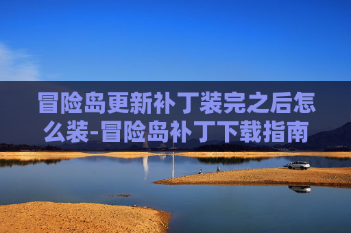 冒险岛更新补丁装完之后怎么装-冒险岛补丁下载指南，全面解析与实用技巧