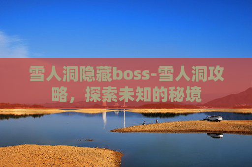 雪人洞隐藏boss-雪人洞攻略，探索未知的秘境