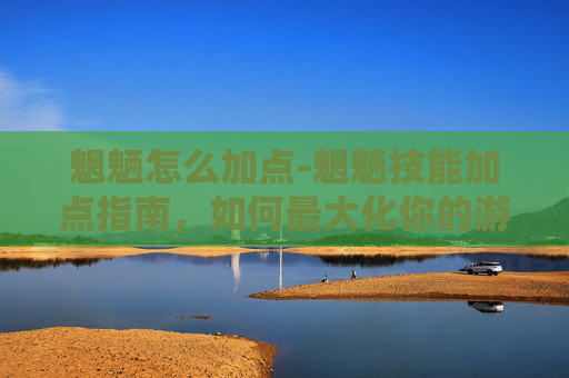 魍魉怎么加点-魍魉技能加点指南，如何最大化你的游戏潜力