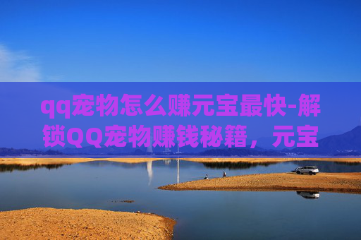 qq宠物怎么赚元宝最快-解锁QQ宠物赚钱秘籍，元宝获取全攻略