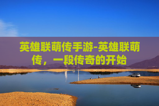 英雄联萌传手游-英雄联萌传，一段传奇的开始