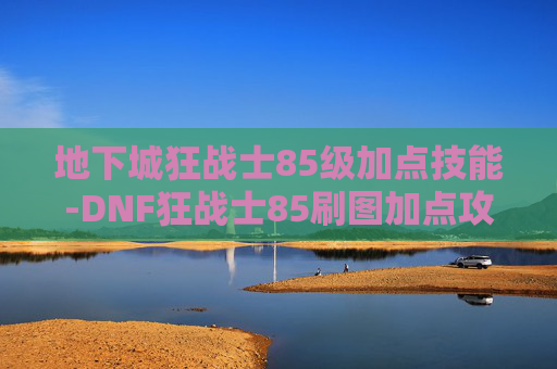 地下城狂战士85级加点技能-DNF狂战士85刷图加点攻略
