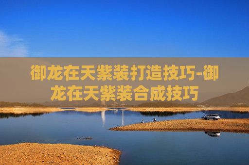 御龙在天紫装打造技巧-御龙在天紫装合成技巧