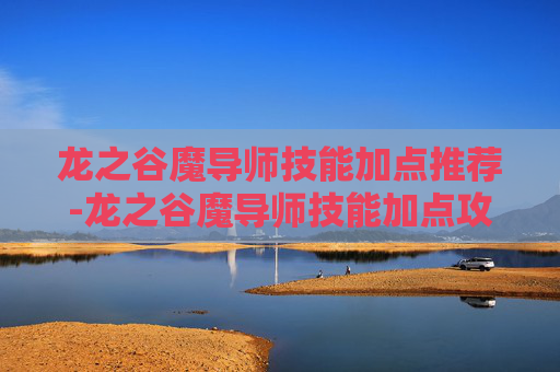 龙之谷魔导师技能加点推荐-龙之谷魔导师技能加点攻略