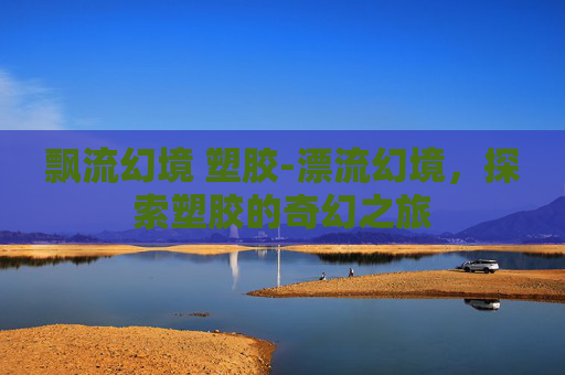 飘流幻境 塑胶-漂流幻境，探索塑胶的奇幻之旅