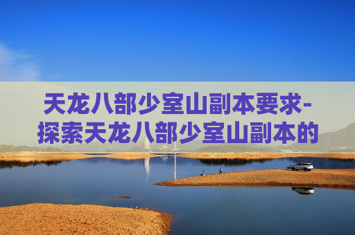 天龙八部少室山副本要求-探索天龙八部少室山副本的奥秘