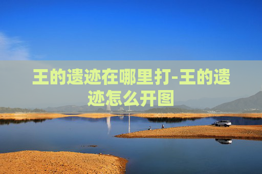 王的遗迹在哪里打-王的遗迹怎么开图