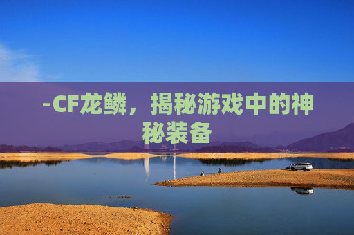 -CF龙鳞，揭秘游戏中的神秘装备