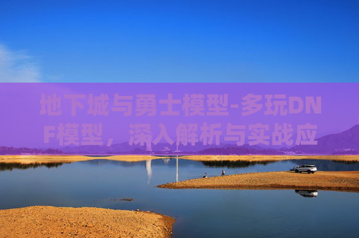 地下城与勇士模型-多玩DNF模型，深入解析与实战应用