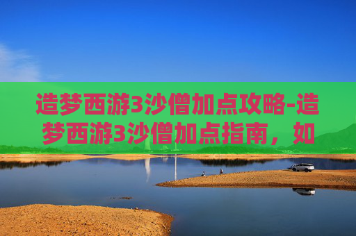造梦西游3沙僧加点攻略-造梦西游3沙僧加点指南，如何最大化利用你的资源