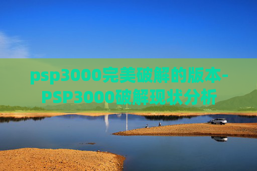 psp3000完美破解的版本-PSP3000破解现状分析