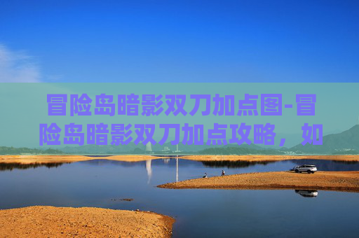 冒险岛暗影双刀加点图-冒险岛暗影双刀加点攻略，如何最大化你的输出与生存能力