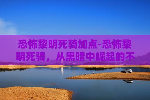 恐怖黎明死骑加点-恐怖黎明死骑，从黑暗中崛起的不死军团