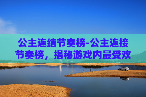 公主连结节奏榜-公主连接节奏榜，揭秘游戏内最受欢迎的角色排行