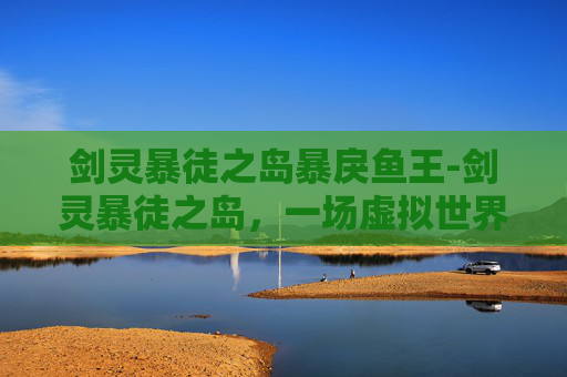剑灵暴徒之岛暴戾鱼王-剑灵暴徒之岛，一场虚拟世界的冒险