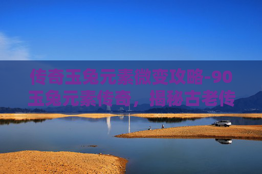 传奇玉兔元素微变攻略-90玉兔元素传奇，揭秘古老传说与现代科技的完美融合