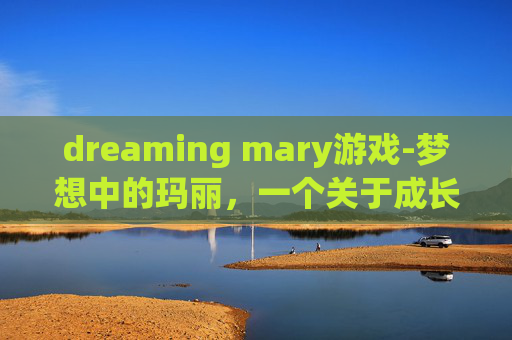 dreaming mary游戏-梦想中的玛丽，一个关于成长与自我发现的故事