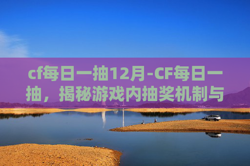 cf每日一抽12月-CF每日一抽，揭秘游戏内抽奖机制与策略
