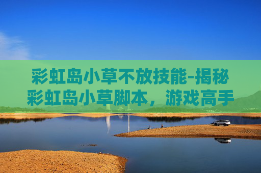 彩虹岛小草不放技能-揭秘彩虹岛小草脚本，游戏高手的秘籍还是作弊工具？